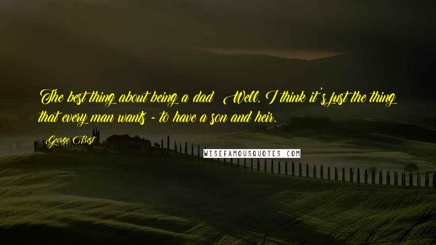 George Best Quotes: The best thing about being a dad? Well, I think it's just the thing that every man wants - to have a son and heir.