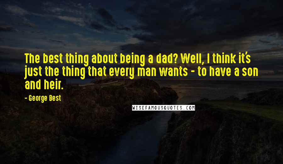 George Best Quotes: The best thing about being a dad? Well, I think it's just the thing that every man wants - to have a son and heir.