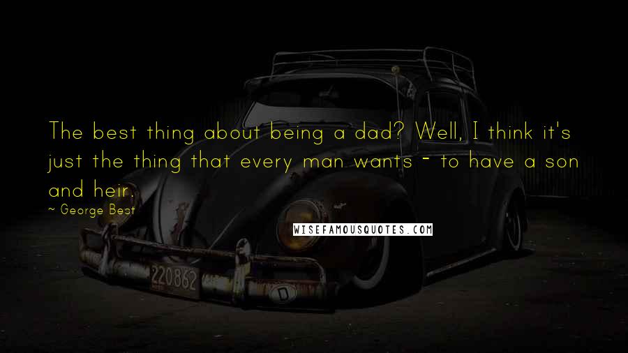 George Best Quotes: The best thing about being a dad? Well, I think it's just the thing that every man wants - to have a son and heir.