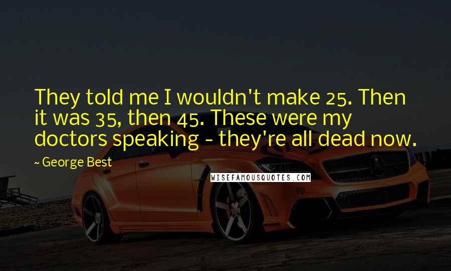 George Best Quotes: They told me I wouldn't make 25. Then it was 35, then 45. These were my doctors speaking - they're all dead now.