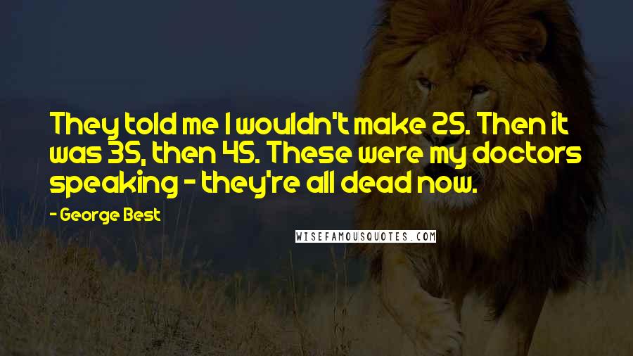 George Best Quotes: They told me I wouldn't make 25. Then it was 35, then 45. These were my doctors speaking - they're all dead now.