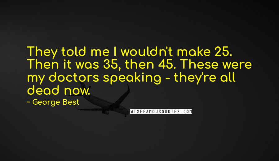 George Best Quotes: They told me I wouldn't make 25. Then it was 35, then 45. These were my doctors speaking - they're all dead now.