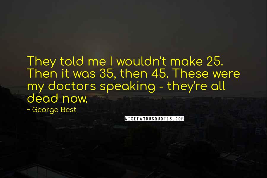 George Best Quotes: They told me I wouldn't make 25. Then it was 35, then 45. These were my doctors speaking - they're all dead now.