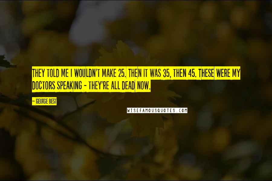 George Best Quotes: They told me I wouldn't make 25. Then it was 35, then 45. These were my doctors speaking - they're all dead now.
