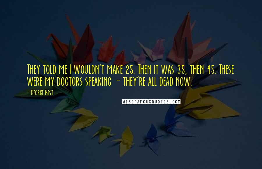 George Best Quotes: They told me I wouldn't make 25. Then it was 35, then 45. These were my doctors speaking - they're all dead now.