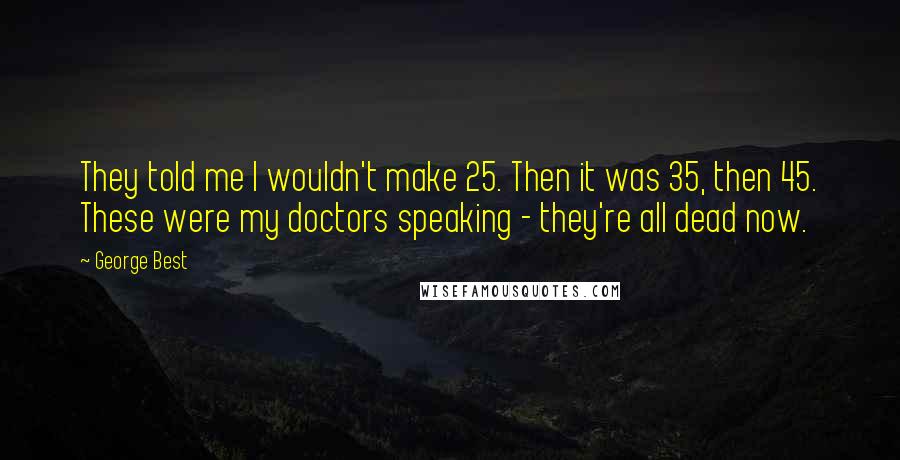 George Best Quotes: They told me I wouldn't make 25. Then it was 35, then 45. These were my doctors speaking - they're all dead now.