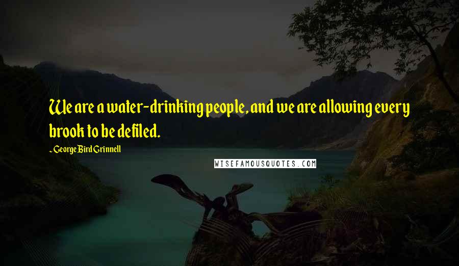 George Bird Grinnell Quotes: We are a water-drinking people, and we are allowing every brook to be defiled.