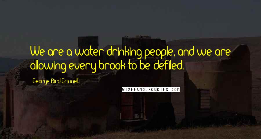 George Bird Grinnell Quotes: We are a water-drinking people, and we are allowing every brook to be defiled.