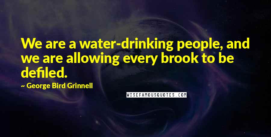 George Bird Grinnell Quotes: We are a water-drinking people, and we are allowing every brook to be defiled.