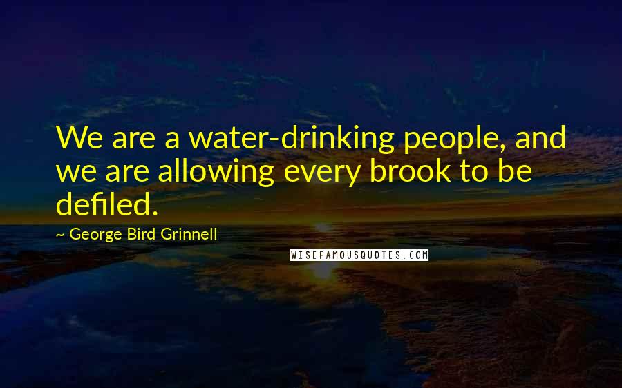 George Bird Grinnell Quotes: We are a water-drinking people, and we are allowing every brook to be defiled.