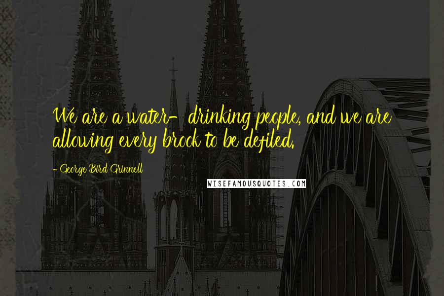 George Bird Grinnell Quotes: We are a water-drinking people, and we are allowing every brook to be defiled.