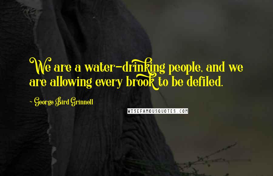 George Bird Grinnell Quotes: We are a water-drinking people, and we are allowing every brook to be defiled.