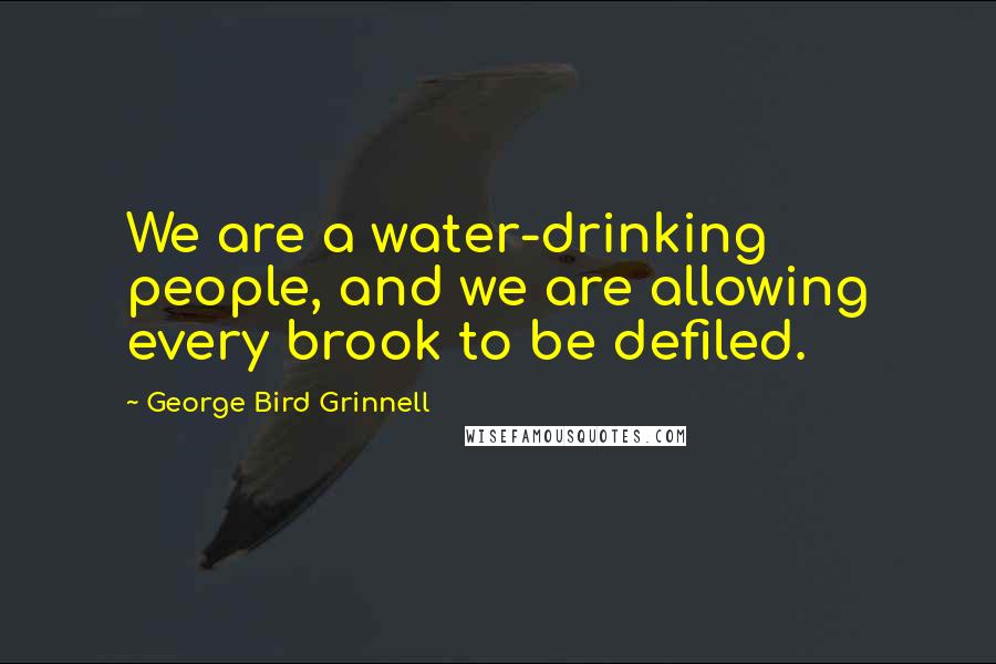 George Bird Grinnell Quotes: We are a water-drinking people, and we are allowing every brook to be defiled.