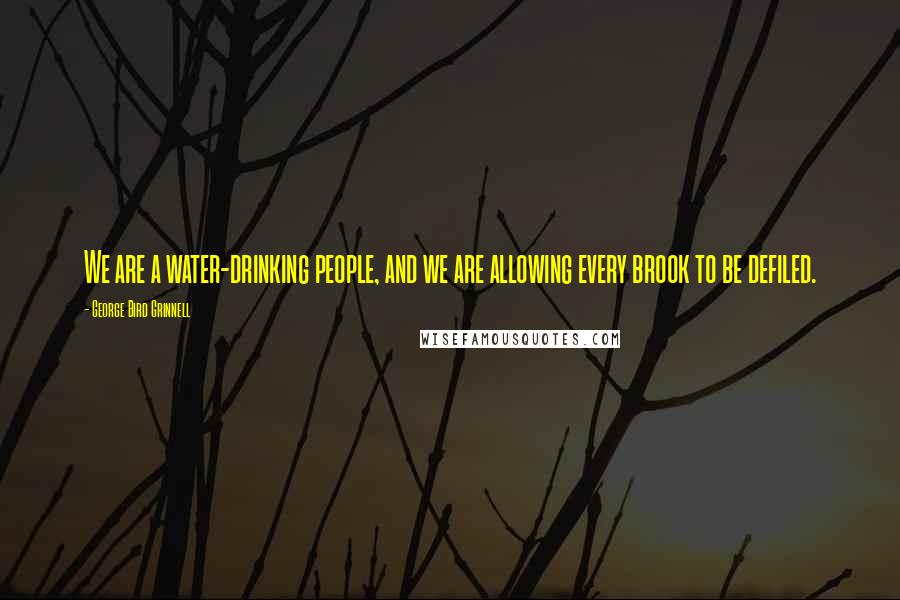 George Bird Grinnell Quotes: We are a water-drinking people, and we are allowing every brook to be defiled.
