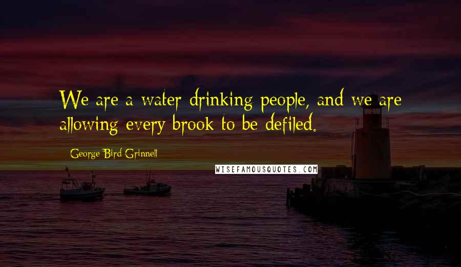 George Bird Grinnell Quotes: We are a water-drinking people, and we are allowing every brook to be defiled.