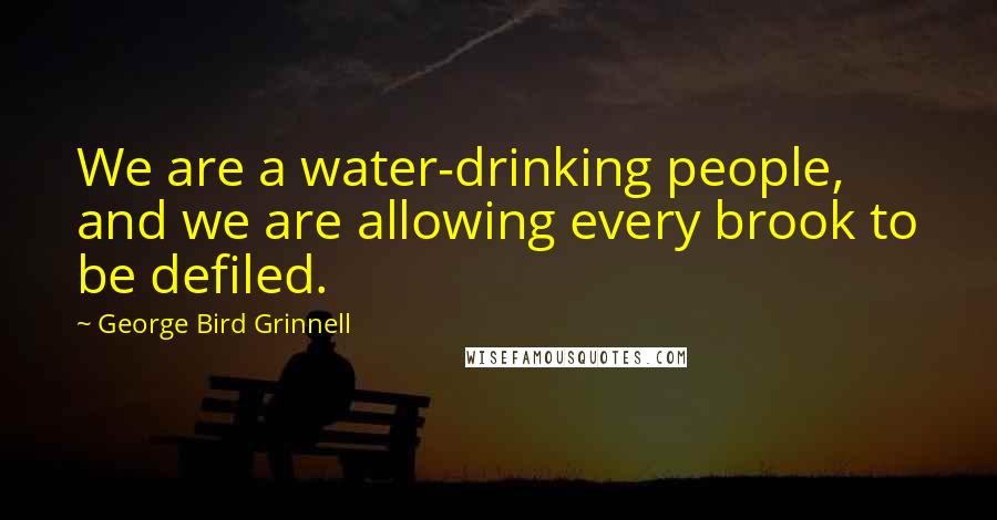 George Bird Grinnell Quotes: We are a water-drinking people, and we are allowing every brook to be defiled.