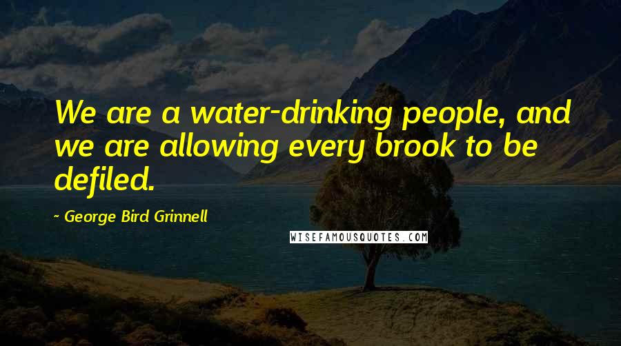 George Bird Grinnell Quotes: We are a water-drinking people, and we are allowing every brook to be defiled.