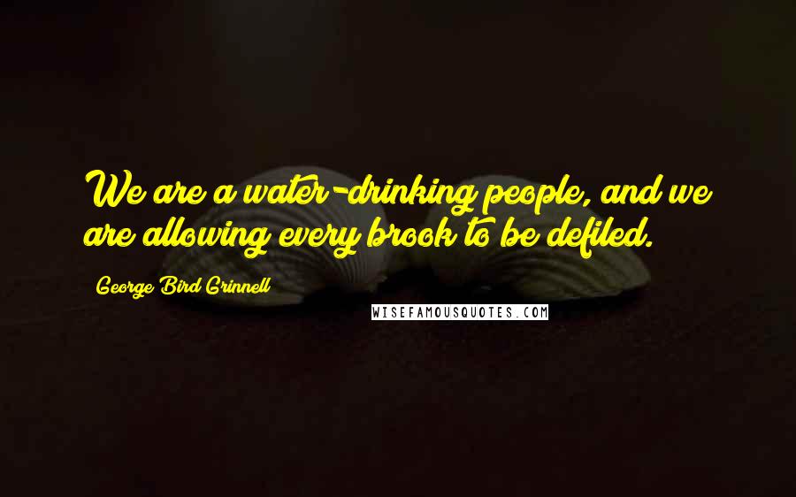 George Bird Grinnell Quotes: We are a water-drinking people, and we are allowing every brook to be defiled.