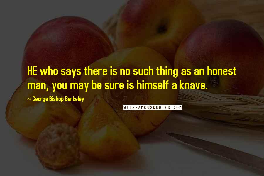 George Bishop Berkeley Quotes: HE who says there is no such thing as an honest man, you may be sure is himself a knave.