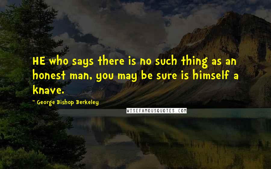 George Bishop Berkeley Quotes: HE who says there is no such thing as an honest man, you may be sure is himself a knave.