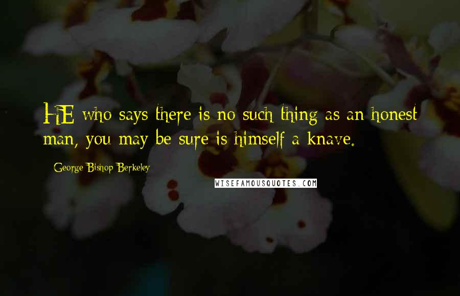 George Bishop Berkeley Quotes: HE who says there is no such thing as an honest man, you may be sure is himself a knave.