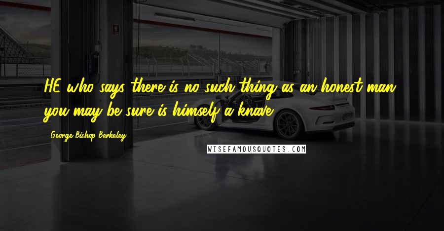 George Bishop Berkeley Quotes: HE who says there is no such thing as an honest man, you may be sure is himself a knave.