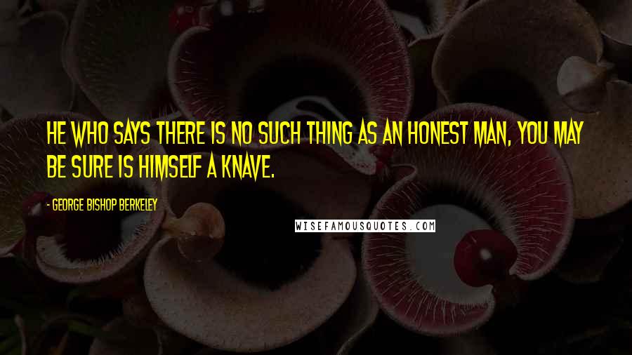 George Bishop Berkeley Quotes: HE who says there is no such thing as an honest man, you may be sure is himself a knave.