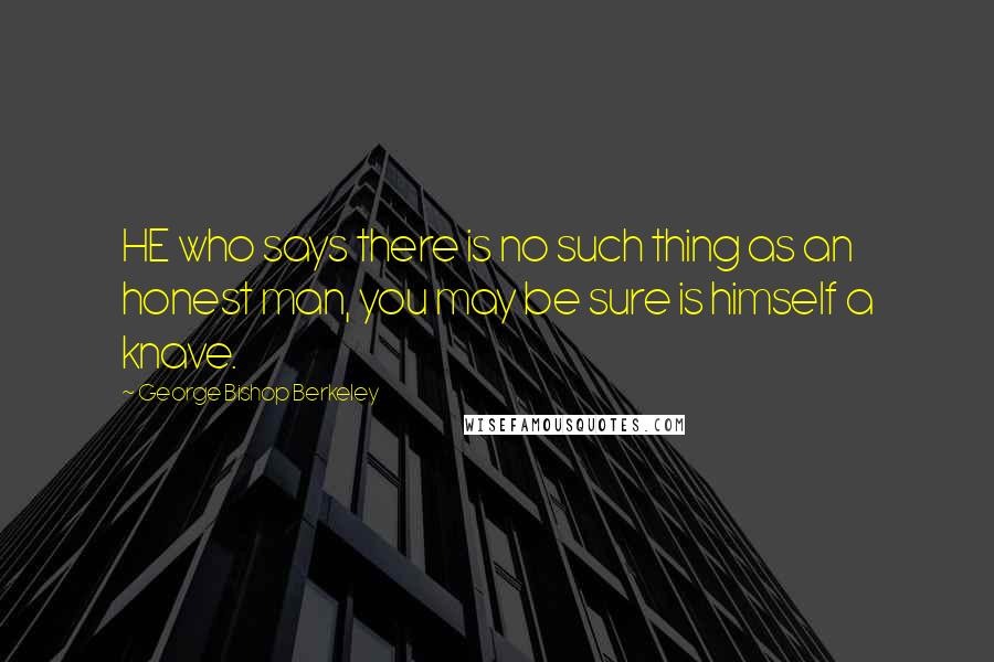 George Bishop Berkeley Quotes: HE who says there is no such thing as an honest man, you may be sure is himself a knave.