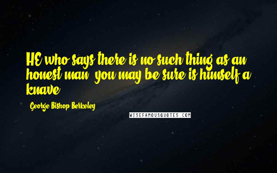 George Bishop Berkeley Quotes: HE who says there is no such thing as an honest man, you may be sure is himself a knave.