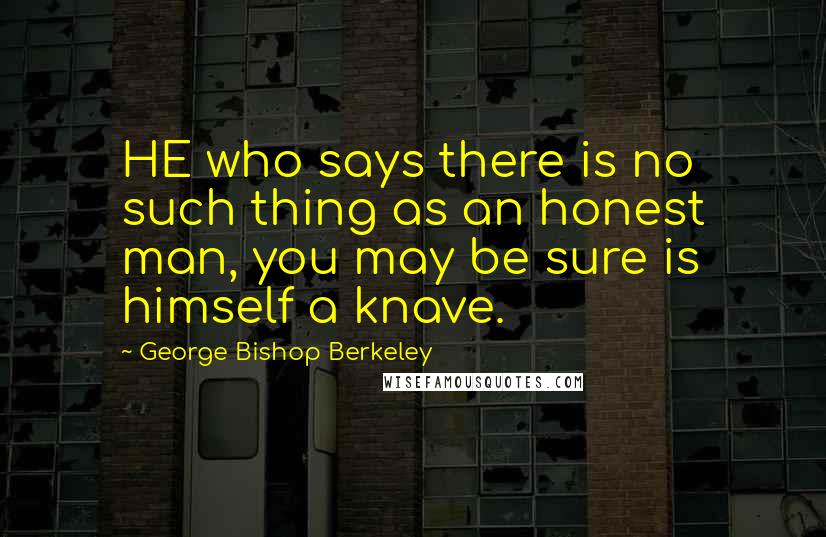 George Bishop Berkeley Quotes: HE who says there is no such thing as an honest man, you may be sure is himself a knave.