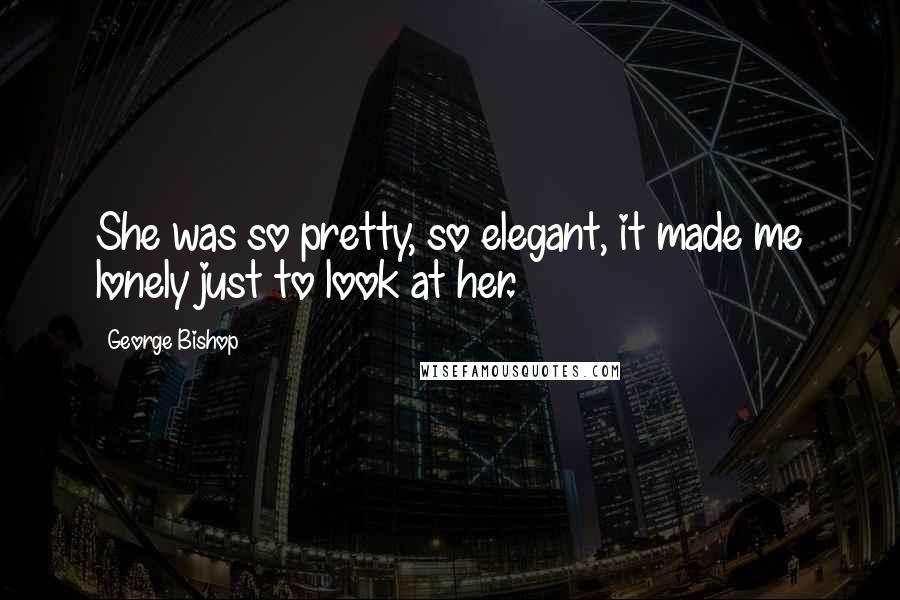 George Bishop Quotes: She was so pretty, so elegant, it made me lonely just to look at her.