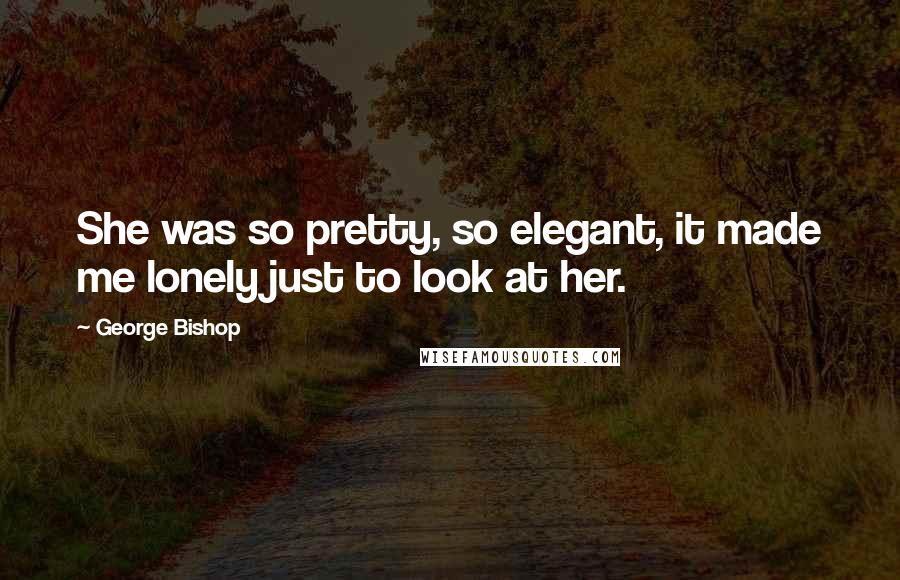 George Bishop Quotes: She was so pretty, so elegant, it made me lonely just to look at her.
