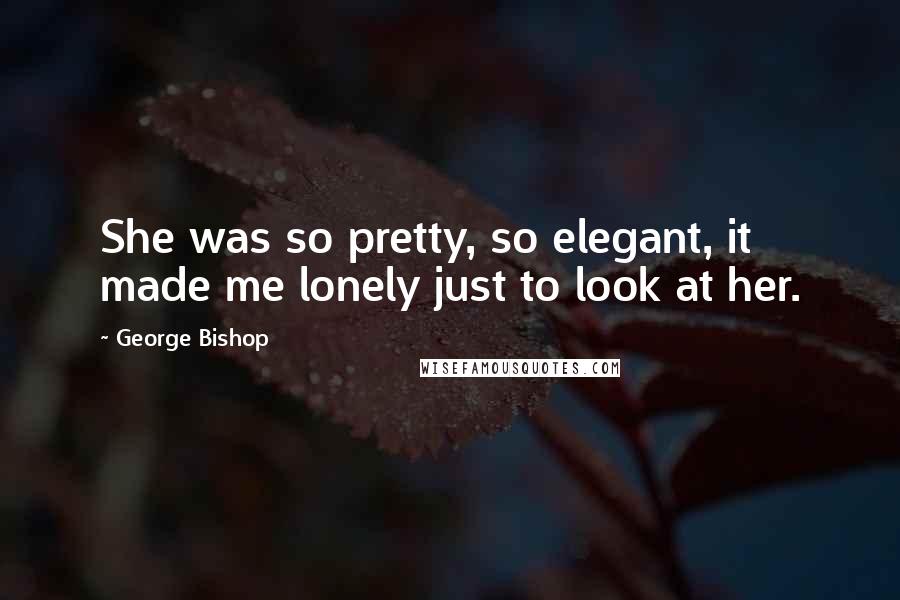 George Bishop Quotes: She was so pretty, so elegant, it made me lonely just to look at her.