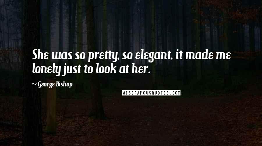 George Bishop Quotes: She was so pretty, so elegant, it made me lonely just to look at her.