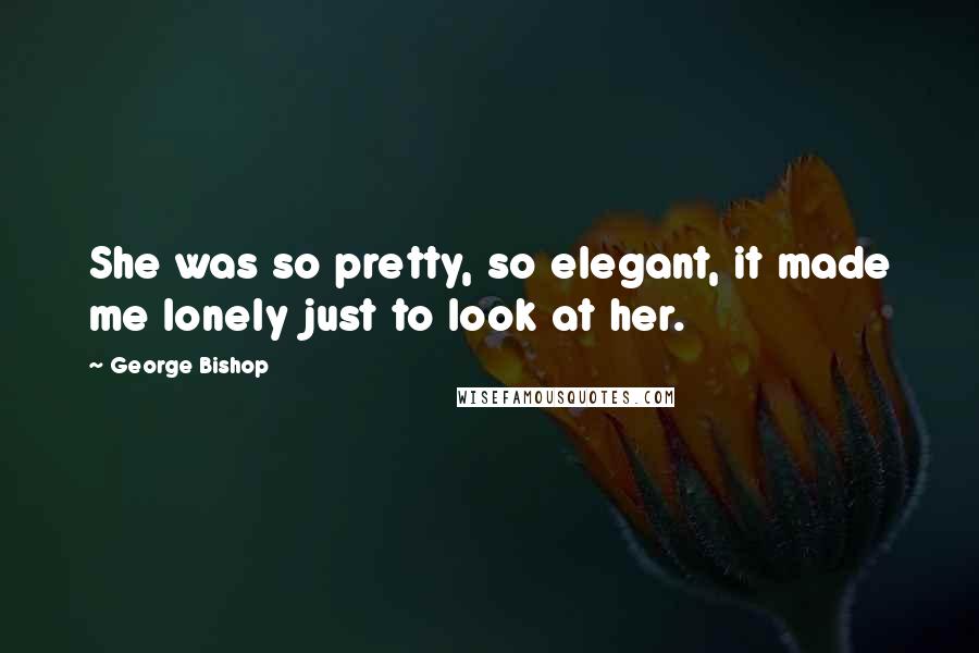 George Bishop Quotes: She was so pretty, so elegant, it made me lonely just to look at her.