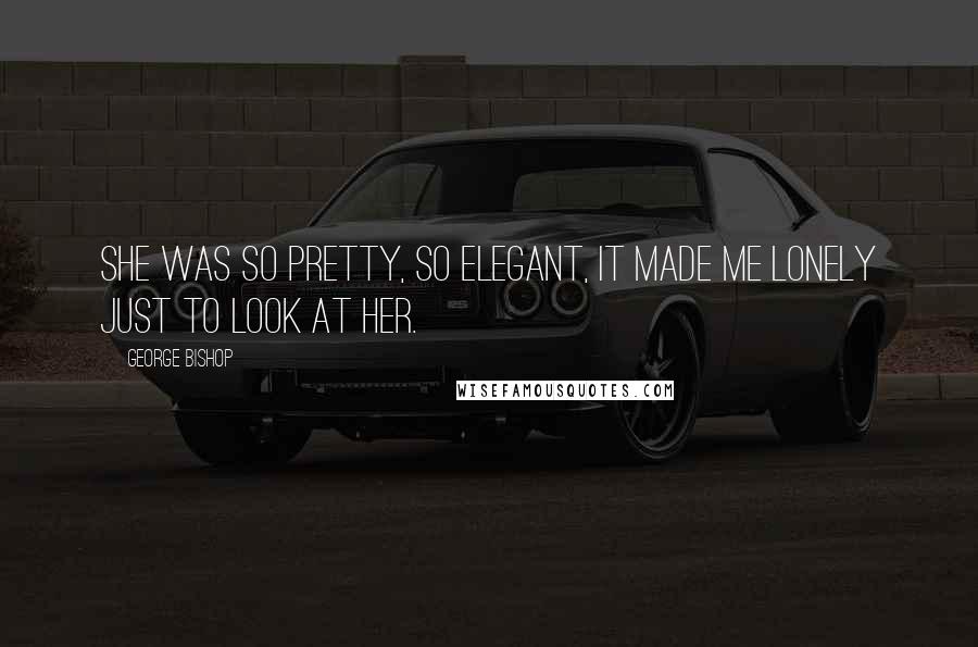 George Bishop Quotes: She was so pretty, so elegant, it made me lonely just to look at her.