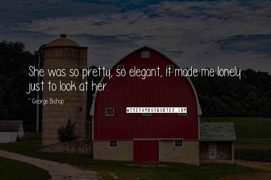 George Bishop Quotes: She was so pretty, so elegant, it made me lonely just to look at her.