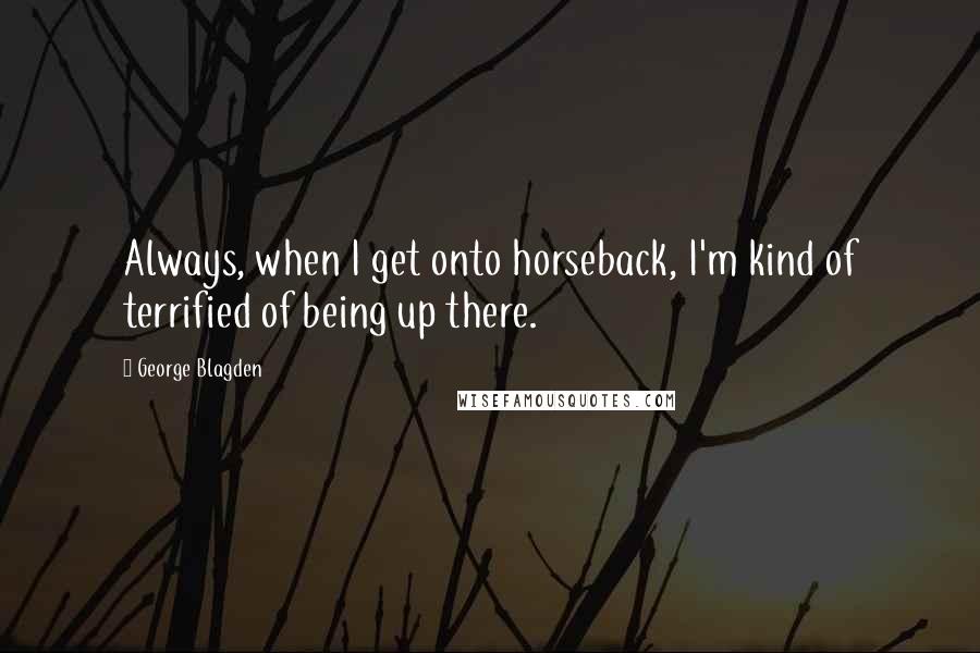 George Blagden Quotes: Always, when I get onto horseback, I'm kind of terrified of being up there.