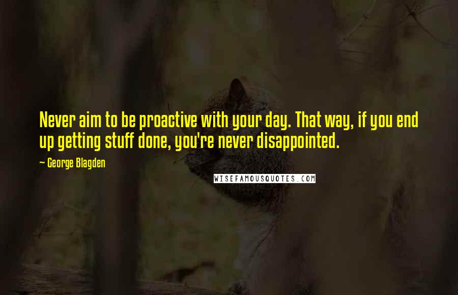 George Blagden Quotes: Never aim to be proactive with your day. That way, if you end up getting stuff done, you're never disappointed.