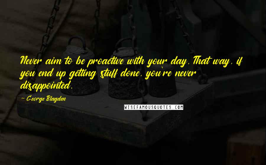 George Blagden Quotes: Never aim to be proactive with your day. That way, if you end up getting stuff done, you're never disappointed.