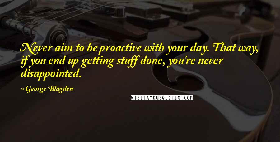 George Blagden Quotes: Never aim to be proactive with your day. That way, if you end up getting stuff done, you're never disappointed.