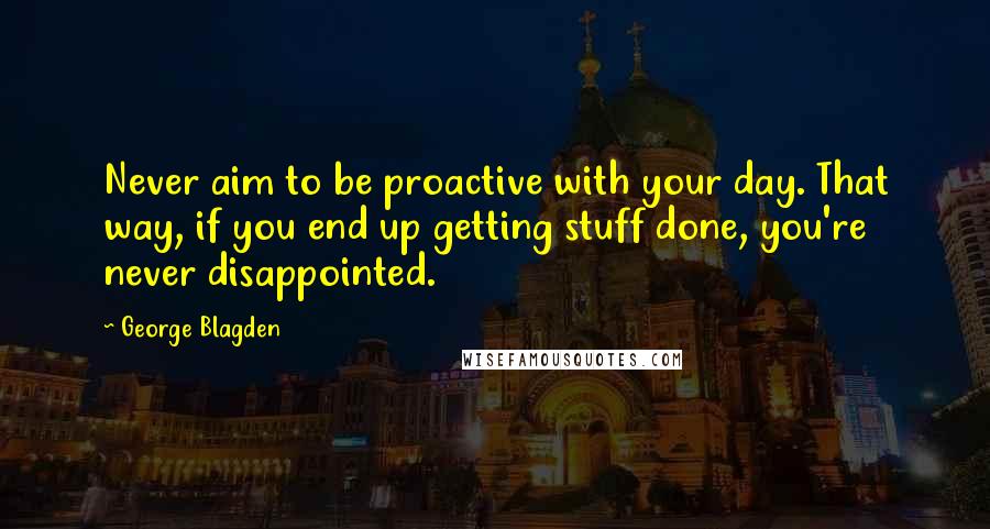 George Blagden Quotes: Never aim to be proactive with your day. That way, if you end up getting stuff done, you're never disappointed.