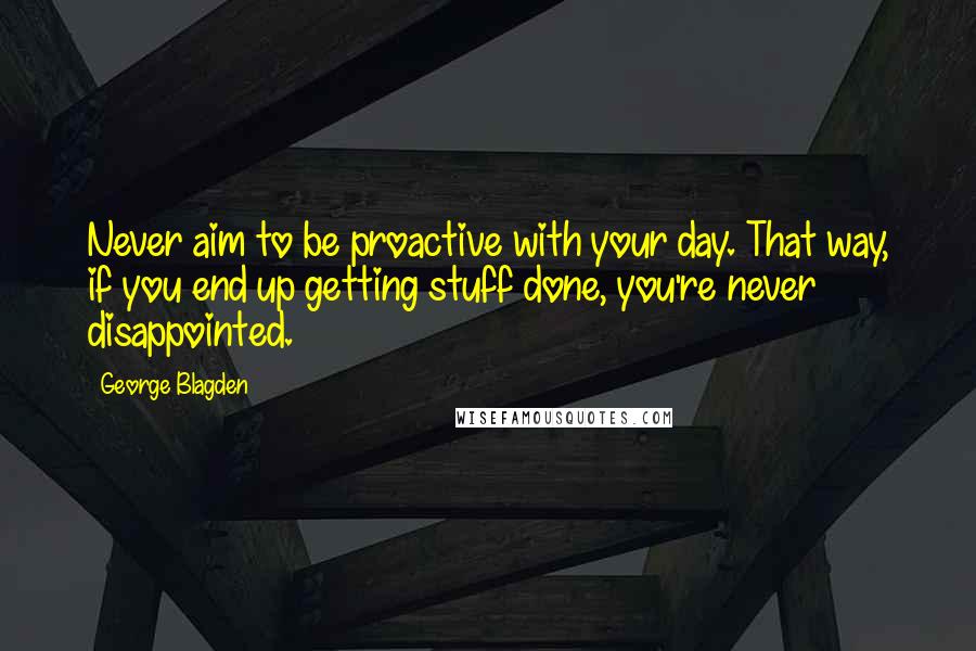 George Blagden Quotes: Never aim to be proactive with your day. That way, if you end up getting stuff done, you're never disappointed.