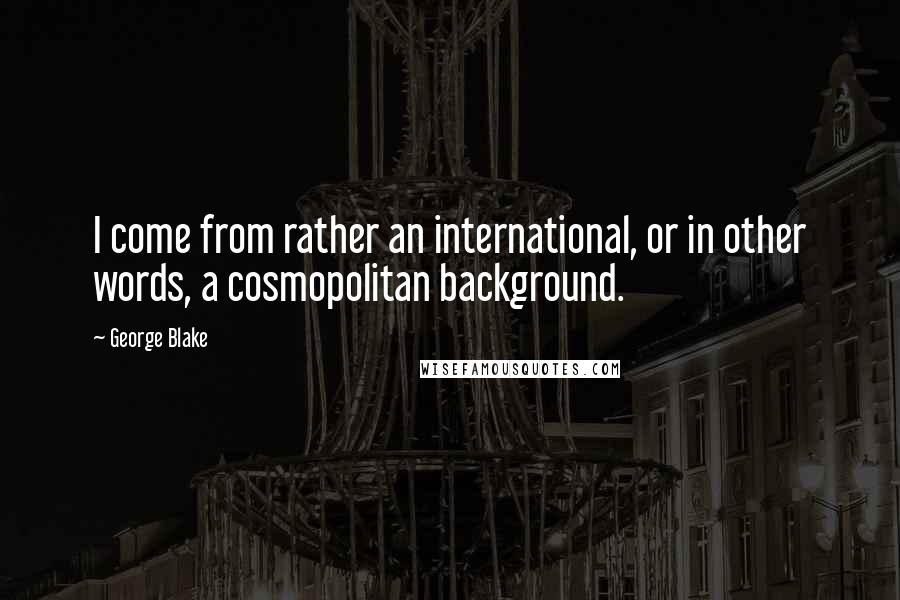 George Blake Quotes: I come from rather an international, or in other words, a cosmopolitan background.