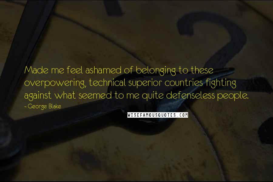 George Blake Quotes: Made me feel ashamed of belonging to these overpowering, technical superior countries fighting against what seemed to me quite defenseless people.