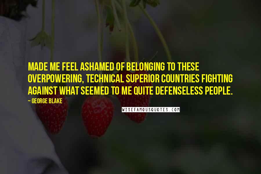 George Blake Quotes: Made me feel ashamed of belonging to these overpowering, technical superior countries fighting against what seemed to me quite defenseless people.