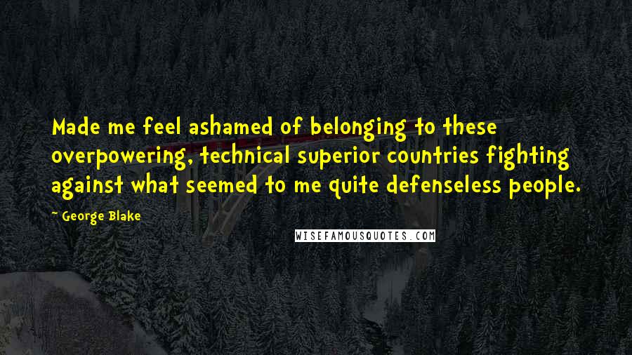 George Blake Quotes: Made me feel ashamed of belonging to these overpowering, technical superior countries fighting against what seemed to me quite defenseless people.