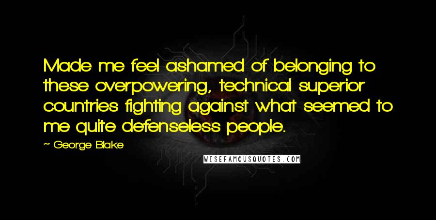 George Blake Quotes: Made me feel ashamed of belonging to these overpowering, technical superior countries fighting against what seemed to me quite defenseless people.