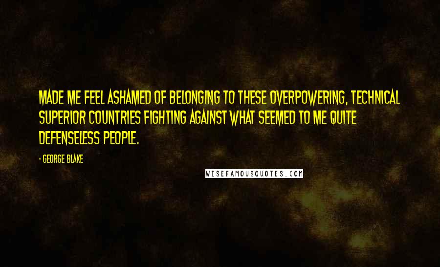 George Blake Quotes: Made me feel ashamed of belonging to these overpowering, technical superior countries fighting against what seemed to me quite defenseless people.