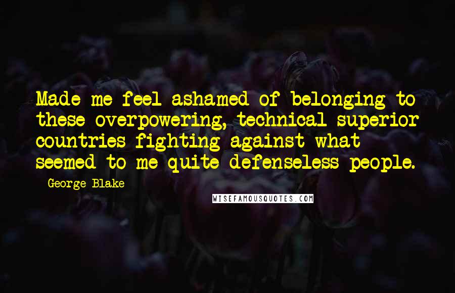 George Blake Quotes: Made me feel ashamed of belonging to these overpowering, technical superior countries fighting against what seemed to me quite defenseless people.